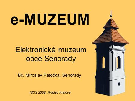 E-MUZEUM Elektronické muzeum obce Senorady Bc. Miroslav Patočka, Senorady ISSS 2008, Hradec Králové.
