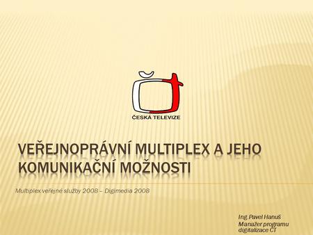 Multiplex veřejné služby 2008 – Digimedia 2008 Ing.Pavel Hanuš Manažer programu digitalizace ČT.