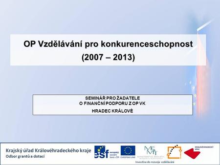 OP Vzdělávání pro konkurenceschopnost (2007 – 2013) SEMINÁŘ PRO ŽADATELE O FINANČNÍ PODPORU Z OP VK HRADEC KRÁLOVÉ.