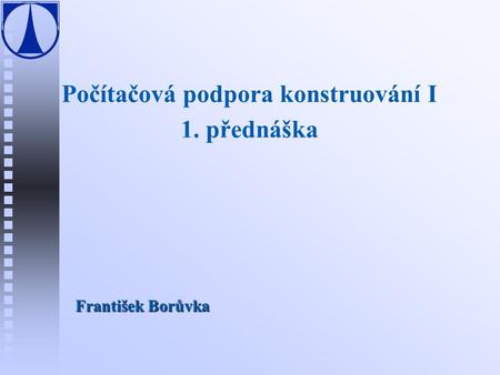 Počítačová podpora konstruování I 1. přednáška František Borůvka.
