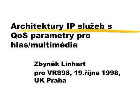 Architektury IP služeb s QoS parametry pro hlas/multimédia Zbyněk Linhart pro VRS98, 19.října 1998, UK Praha.