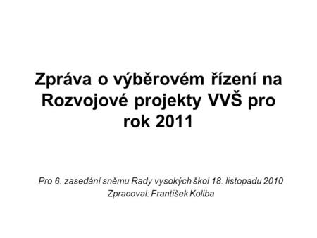 Zpráva o výběrovém řízení na Rozvojové projekty VVŠ pro rok 2011 Pro 6. zasedání sněmu Rady vysokých škol 18. listopadu 2010 Zpracoval: František Koliba.