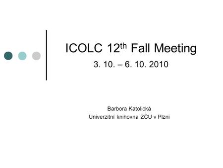 ICOLC 12 th Fall Meeting 3. 10. – 6. 10. 2010 Barbora Katolická Univerzitní knihovna ZČU v Plzni.