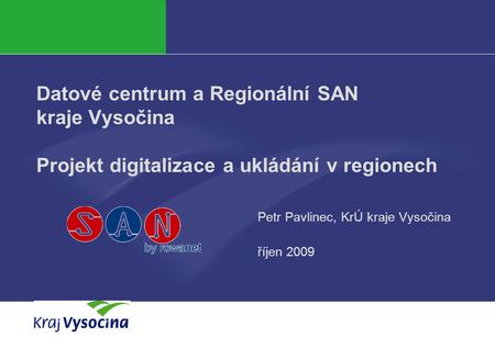 Datové centrum a Regionální SAN kraje Vysočina Projekt digitalizace a ukládání v regionech Petr Pavlinec, KrÚ kraje Vysočina říjen 2009.
