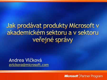 Andrea Vlčková avlckova@microsoft.com Jak prodávat produkty Microsoft v akademickém sektoru a v sektoru veřejné správy Andrea Vlčková avlckova@microsoft.com.