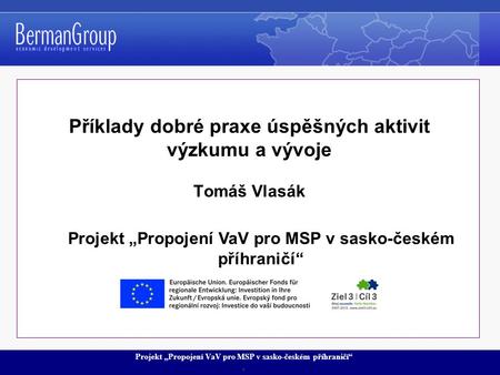Projekt „Propojení VaV pro MSP v sasko-českém příhraničí“. Příklady dobré praxe úspěšných aktivit výzkumu a vývoje Tomáš Vlasák Projekt „Propojení VaV.