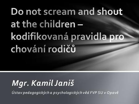 Do not scream and shout at the children – kodifikovaná pravidla pro chování rodičů Mgr. Kamil Janiš Ústav pedagogických a psychologických věd FVP SU v.