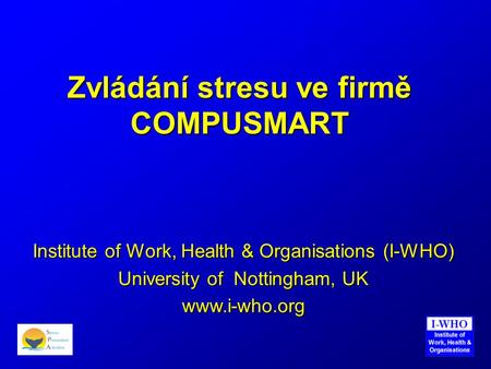 Zvládání stresu ve firmě COMPUSMART Institute of Work, Health & Organisations (I-WHO) University of Nottingham, UK www.i-who.org.