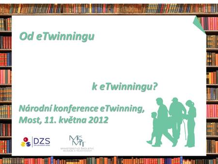 Od eTwinningu Od eTwinningu Národní konference eTwinning, Most, 11. května 2012 k eTwinningu? k eTwinningu?
