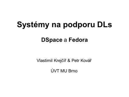 Systémy na podporu DLs DSpace a Fedora Vlastimil Krejčíř & Petr Kovář ÚVT MU Brno.