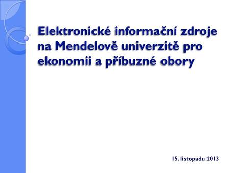 Elektronické informační zdroje na Mendelově univerzitě pro ekonomii a příbuzné obory 15. listopadu 2013.