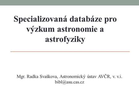 Specializovaná databáze pro výzkum astronomie a astrofyziky Mgr. Radka Svaškova, Astronomický ústav AVČR, v. v.i.