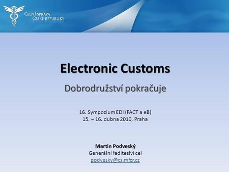 Electronic Customs Dobrodružství pokračuje Martin Podveský Generální řediteslví cel 16. Sympozium EDI (FACT a eB) 15. – 16. dubna 2010,