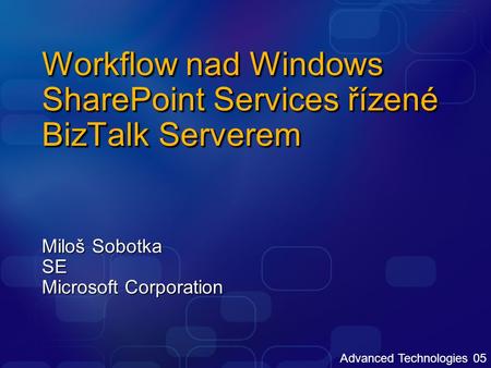 Advanced Technologies 05 Workflow nad Windows SharePoint Services řízené BizTalk Serverem Miloš Sobotka SE Microsoft Corporation.