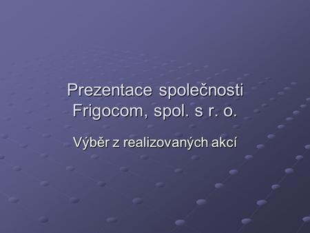 Prezentace společnosti Frigocom, spol. s r. o. Výběr z realizovaných akcí.