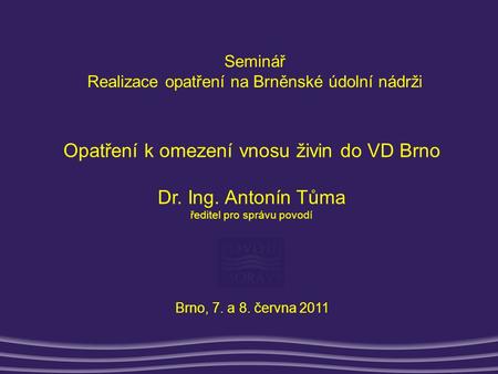 Brno, 7. a 8. června 2011 Seminář Realizace opatření na Brněnské údolní nádrži Opatření k omezení vnosu živin do VD Brno Dr. Ing. Antonín Tůma ředitel.