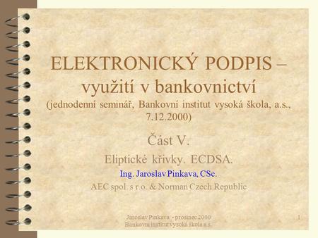 Jaroslav Pinkava - prosinec 2000 Bankovní institut vysoká škola a.s. 1 ELEKTRONICKÝ PODPIS – využití v bankovnictví (jednodenní seminář, Bankovní institut.
