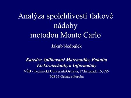 Analýza spolehlivosti tlakové nádoby metodou Monte Carlo Jakub Nedbálek Katedra Aplikované Matematiky, Fakulta Elektrotechniky a Informatiky VŠB - Technická.