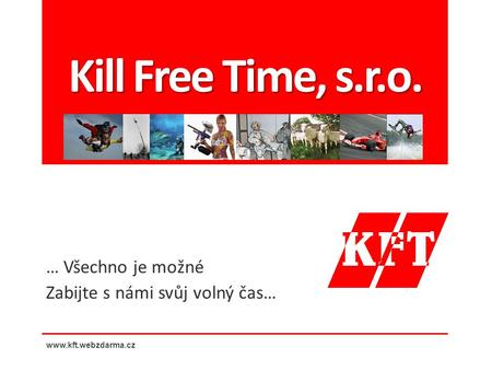 Kill Free Time, s.r.o. … Všechno je možné Zabijte s námi svůj volný čas… www.kft.webzdarma.cz.