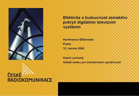Efektivita a budoucnost zemského pokrytí digitálním televizním vysíláním Konference DIGImedia Praha 12. června 2008 Kamil Levinský ředitel úseku pro transformaci.