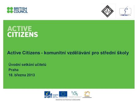 Active Citizens - komunitní vzdělávání pro střední školy Úvodní setkání učitelů Praha 18. března 2013.