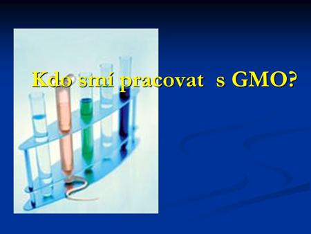 Kdo smí pracovat s GMO?. GMONe- GMO Jakákoli činnost s GMO = nakládání  Uzavřené nakládání  Uvedení do životního prostředí – polní pokusy  Uvedení.