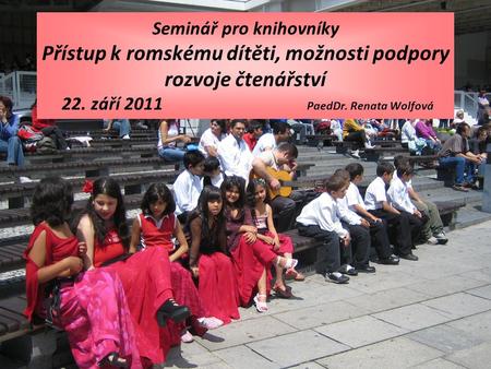 Seminář pro knihovníky Přístup k romskému dítěti, možnosti podpory rozvoje čtenářství 22. září 2011  PaedDr. Renata.
