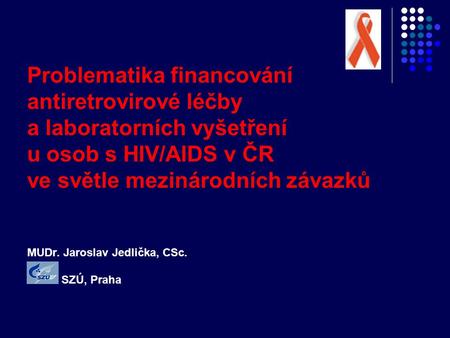 Problematika financování antiretrovirové léčby a laboratorních vyšetření u osob s HIV/AIDS v ČR ve světle mezinárodních závazků MUDr. Jaroslav Jedlička,