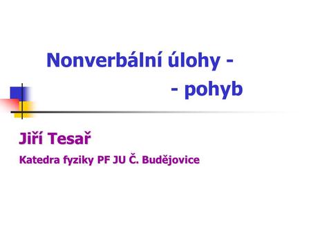 Nonverbální úlohy - - pohyb Katedrafyziky PF JU Č. Budějovice Katedra fyziky PF JU Č. Budějovice Jiří Tesař.