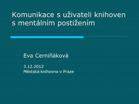 Komunikace s uživateli knihoven s mentálním postižením Eva Cerniňáková 3.12.2012 Městská knihovna v Praze.