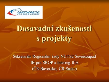 Dosavadní zkušenosti s projekty Sekretariát Regionální rady NUTS2 Severozápad IB pro SROP a Interreg IIIA (ČR-Bavorsko, ČR-Sasko)