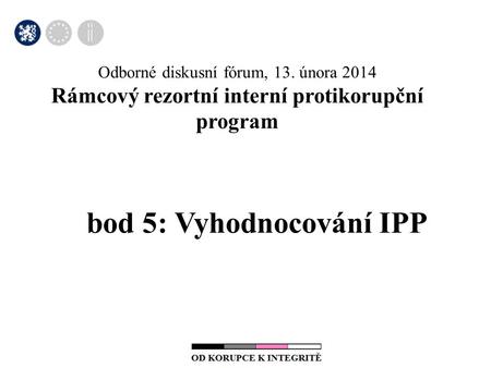 Odborné diskusní fórum, 13. února 2014 Rámcový rezortní interní protikorupční program bod 5: Vyhodnocování IPP.
