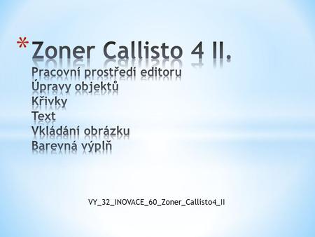 Zoner Callisto 4 II. Pracovní prostředí editoru Úpravy objektů Křivky Text Vkládání obrázku Barevná výplň VY_32_INOVACE_60_Zoner_Callisto4_II.