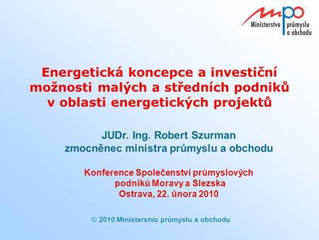 Energetická koncepce a investiční možnosti malých a středních podniků v oblasti energetických projektů JUDr. Ing. Robert Szurman zmocněnec ministra.