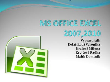 MS OFFICE EXCEL 2007,2010 Vypracovali: Kolaříková Veronika