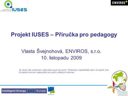 Projekt IUSES – Příručka pro pedagogy Vlasta Švejnohová, ENVIROS, s.r.o. 10. listopadu 2009 Za obsah této prezentace odpovídají pouze její autoři. Prezentace.