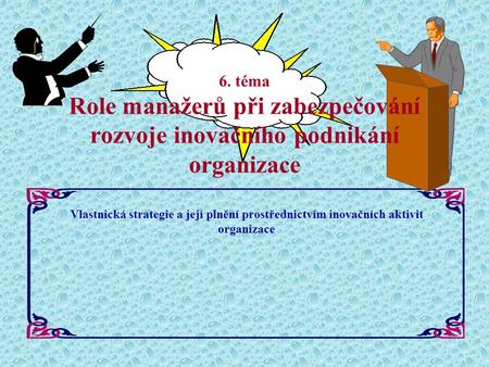 6. téma Role manažerů při zabezpečování rozvoje inovačního podnikání organizace Vlastnická strategie a její plnění prostřednictvím inovačních aktivit organizace.