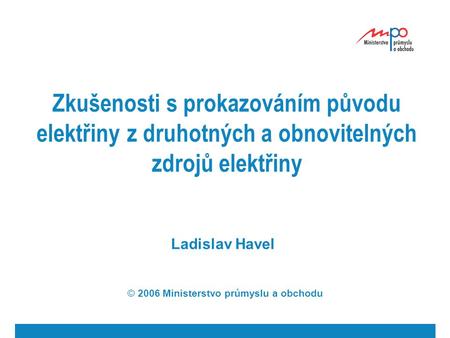 Zkušenosti s prokazováním původu elektřiny z druhotných a obnovitelných zdrojů elektřiny Ladislav Havel © 2006 Ministerstvo průmyslu a obchodu.