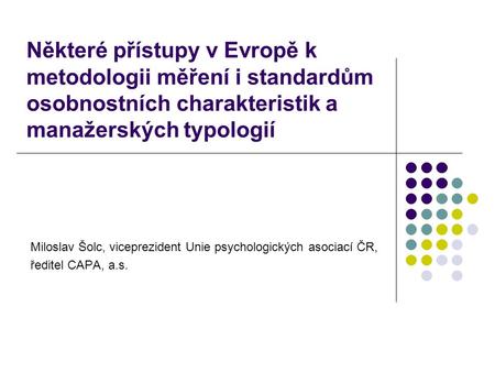 Některé přístupy v Evropě k metodologii měření i standardům osobnostních charakteristik a manažerských typologií Miloslav Šolc, viceprezident Unie psychologických.