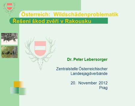 Österreich: Wildschädenproblematik Řešení škod zvěří v Rakousku Dr. Peter Lebersorger Zentralstelle Österreichischer Landesjagdverbände 20. November 2012.