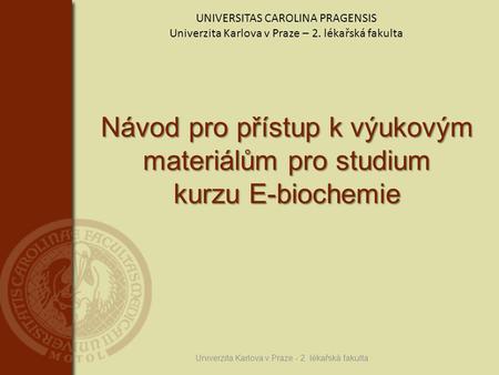 Návod pro přístup k výukovým materiálům pro studium kurzu E-biochemie Univerzita Karlova v Praze - 2. lékařská fakulta UNIVERSITAS CAROLINA PRAGENSIS Univerzita.