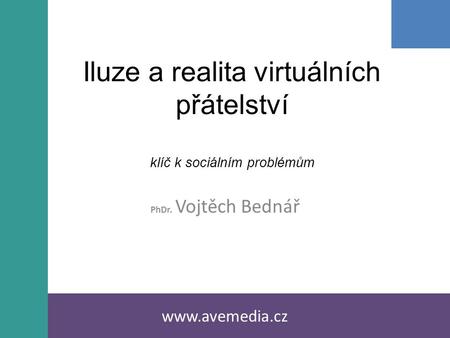 Iluze a realita virtuálních přátelství klíč k sociálním problémům PhDr. Vojtěch Bednář www.avemedia.cz.