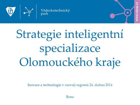 Strategie inteligentní specializace Olomouckého kraje Inovace a technologie v rozvoji regionů 24. dubna 2014 Brno.