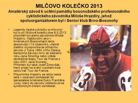 MILČOVO KOLEČKO 2013 Amatérský závod k uctění památky bosonožského profesionálního cyklistického závodníka Miloše Hrazdíry, jehož spoluorganizátorem byl.