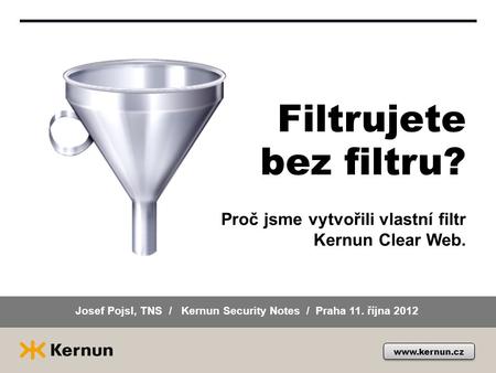 Proč jsme vytvořili vlastní filtr Kernun Clear Web. Filtrujete bez filtru? www.kernun.cz Josef Pojsl, TNS / Kernun Security Notes / Praha 11. října 2012.