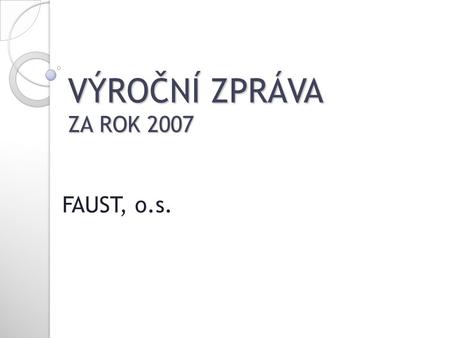 VÝROČNÍ ZPRÁVA ZA ROK 2007 FAUST, o.s.. STATUTÁRNÍ ZÁSTUPCI: Bc. Jana Hajderová Ing. Naděžda Antošová, PhD. Jiří Němec.