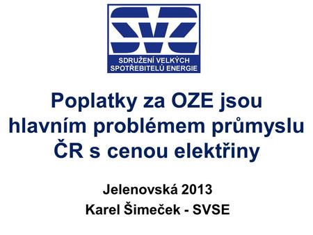 Poplatky za OZE jsou hlavním problémem průmyslu ČR s cenou elektřiny Jelenovská 2013 Karel Šimeček - SVSE.
