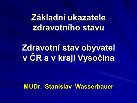 Základní ukazatele zdravotního stavu Zdravotní stav obyvatel v ČR a v kraji Vysočina MUDr. Stanislav Wasserbauer.
