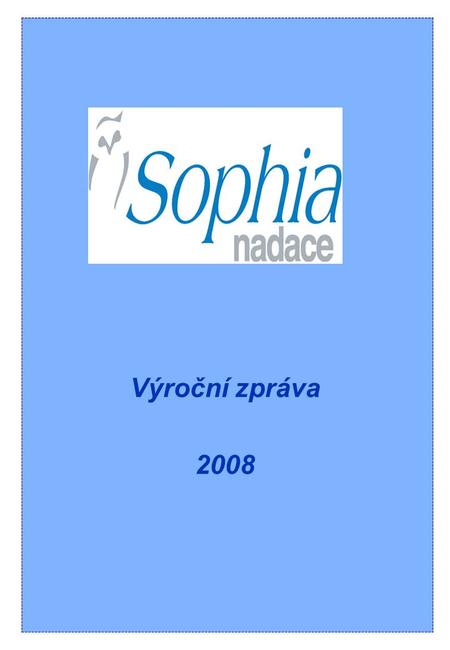 Výroční zpráva 2008. Obsah: NADACE SOPHIA 3 Poslání 3 Historie 3 Nadace Sophia v roce 2008 6 Údaje o nadaci 7 Přehled schválených žádostí 8 Seznam dárců10.
