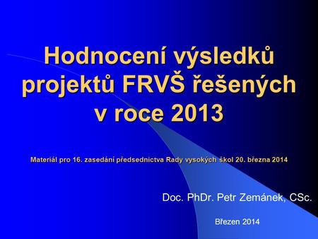 Hodnocení výsledků projektů FRVŠ řešených v roce 2013 Materiál pro 16. zasedání předsednictva Rady vysokých škol 20. března 2014 Doc. PhDr. Petr Zemánek,
